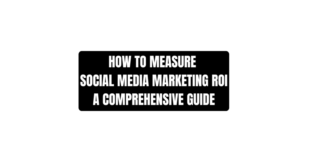 How to Measure Social Media Marketing ROI: A Comprehensive Guide